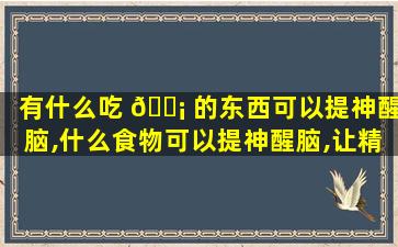 有什么吃 🐡 的东西可以提神醒脑,什么食物可以提神醒脑,让精力 🌷 集中